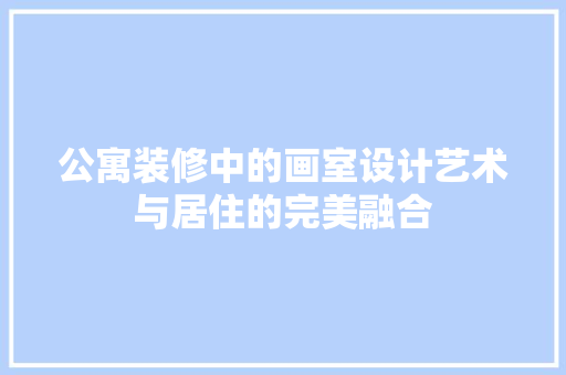 公寓装修中的画室设计艺术与居住的完美融合