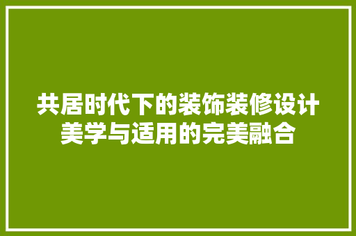 共居时代下的装饰装修设计美学与适用的完美融合