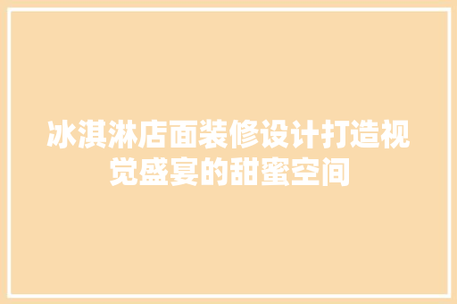 冰淇淋店面装修设计打造视觉盛宴的甜蜜空间