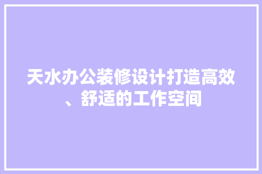 天水办公装修设计打造高效、舒适的工作空间