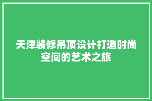 天津装修吊顶设计打造时尚空间的艺术之旅
