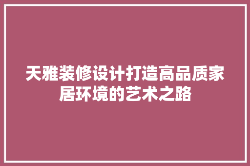 天雅装修设计打造高品质家居环境的艺术之路