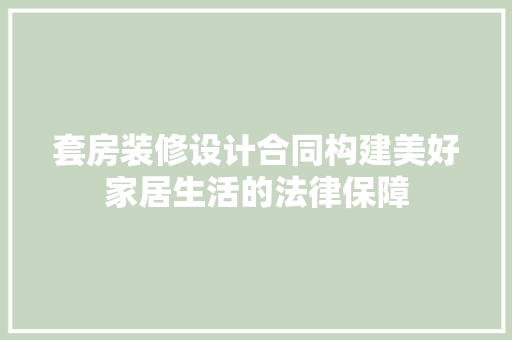 套房装修设计合同构建美好家居生活的法律保障