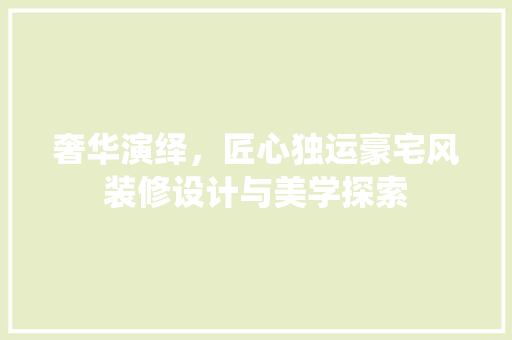 奢华演绎，匠心独运豪宅风装修设计与美学探索