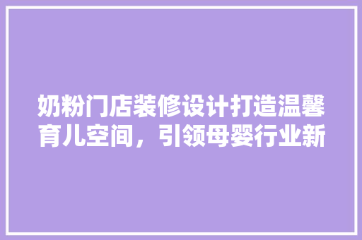 奶粉门店装修设计打造温馨育儿空间，引领母婴行业新潮流