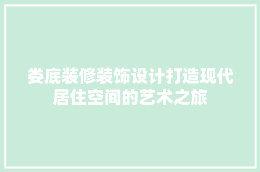 娄底装修装饰设计打造现代居住空间的艺术之旅