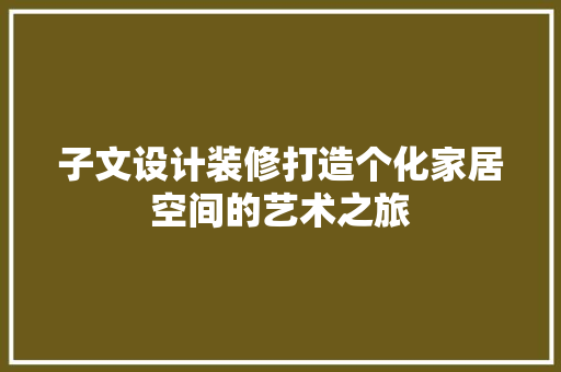 子文设计装修打造个化家居空间的艺术之旅