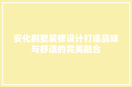 安化别墅装修设计打造品味与舒适的完美融合