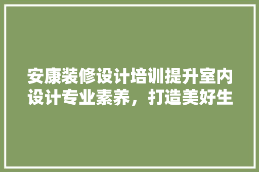 安康装修设计培训提升室内设计专业素养，打造美好生活空间