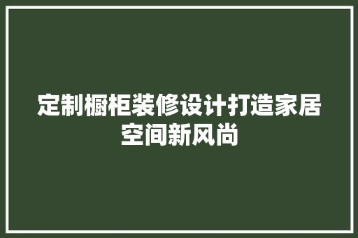 定制橱柜装修设计打造家居空间新风尚