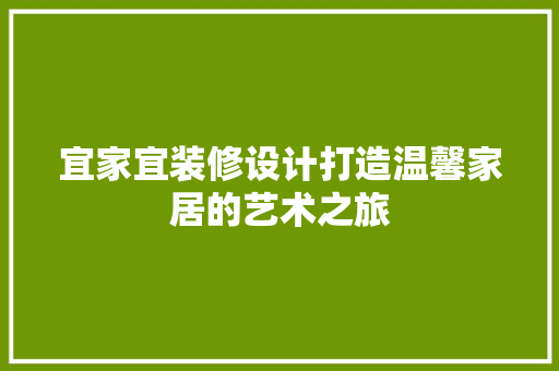宜家宜装修设计打造温馨家居的艺术之旅