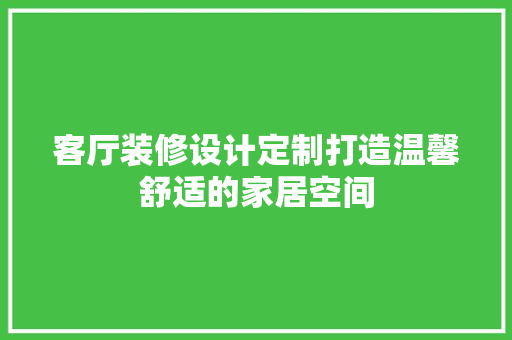 客厅装修设计定制打造温馨舒适的家居空间