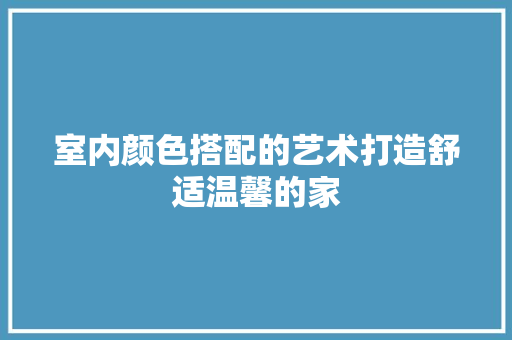 室内颜色搭配的艺术打造舒适温馨的家