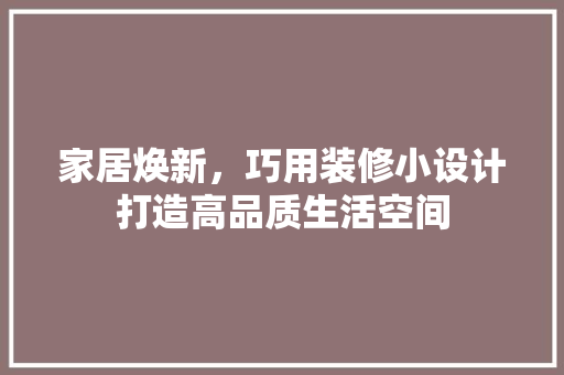 家居焕新，巧用装修小设计打造高品质生活空间