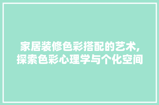 家居装修色彩搭配的艺术,探索色彩心理学与个化空间