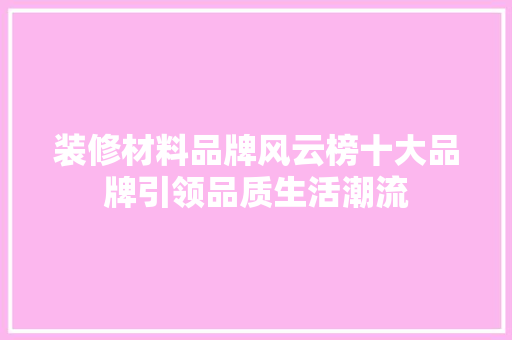装修材料品牌风云榜十大品牌引领品质生活潮流