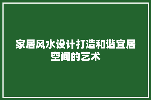 家居风水设计打造和谐宜居空间的艺术