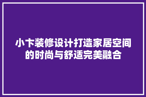 小卞装修设计打造家居空间的时尚与舒适完美融合