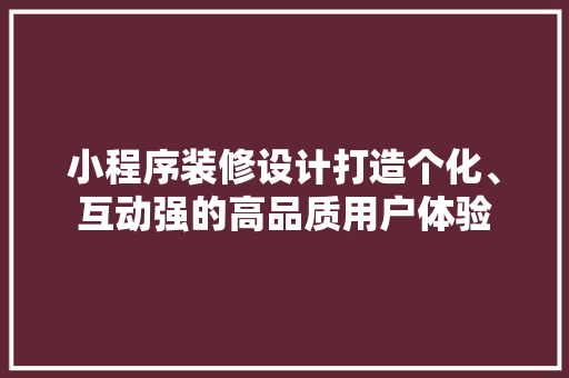 小程序装修设计打造个化、互动强的高品质用户体验
