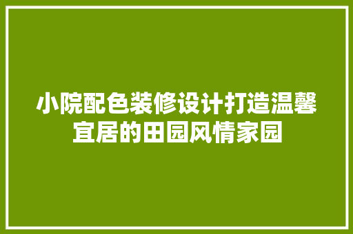 小院配色装修设计打造温馨宜居的田园风情家园