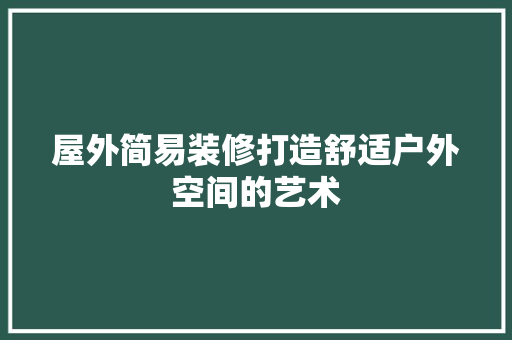 屋外简易装修打造舒适户外空间的艺术