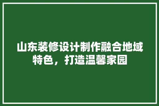 山东装修设计制作融合地域特色，打造温馨家园