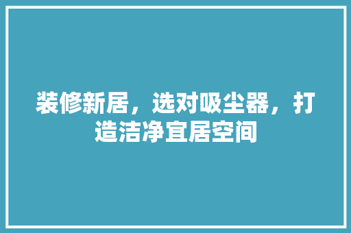 装修新居，选对吸尘器，打造洁净宜居空间