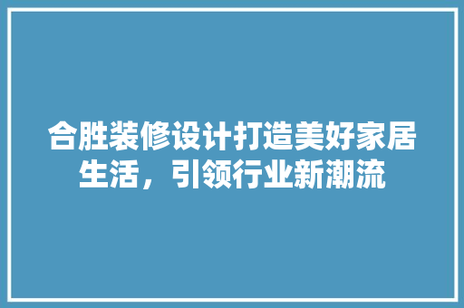 合胜装修设计打造美好家居生活，引领行业新潮流