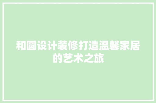 和圆设计装修打造温馨家居的艺术之旅