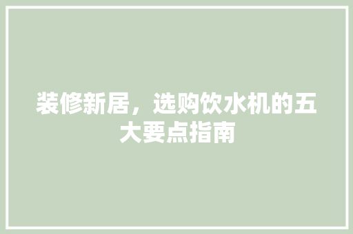 装修新居，选购饮水机的五大要点指南
