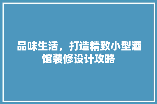 品味生活，打造精致小型酒馆装修设计攻略