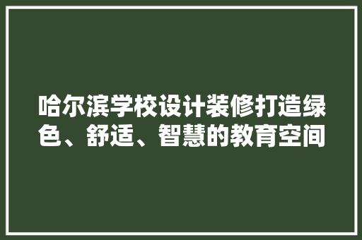 哈尔滨学校设计装修打造绿色、舒适、智慧的教育空间