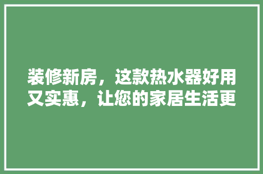 装修新房，这款热水器好用又实惠，让您的家居生活更美好