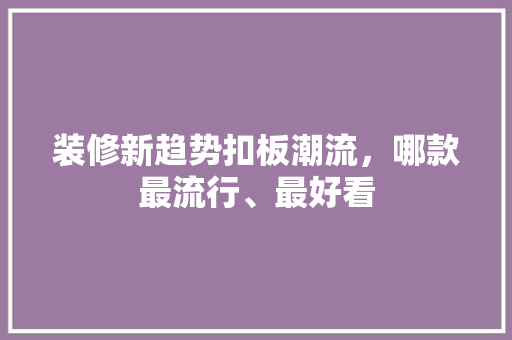 装修新趋势扣板潮流，哪款最流行、最好看