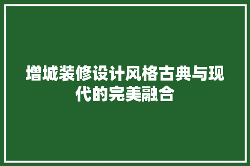 增城装修设计风格古典与现代的完美融合
