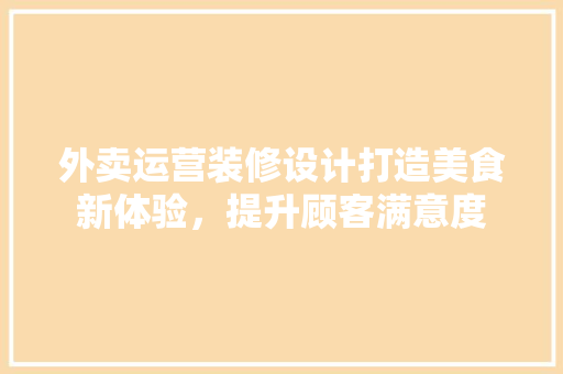 外卖运营装修设计打造美食新体验，提升顾客满意度