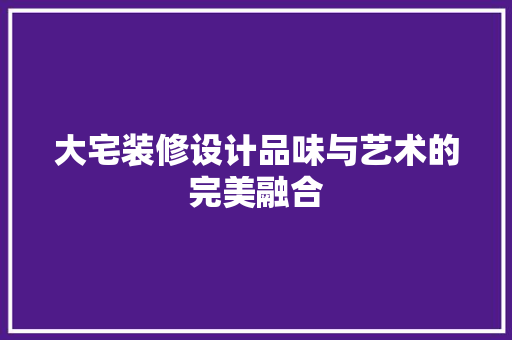 大宅装修设计品味与艺术的完美融合