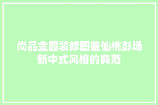 尚品金园装修图鉴仙桃彭场新中式风格的典范