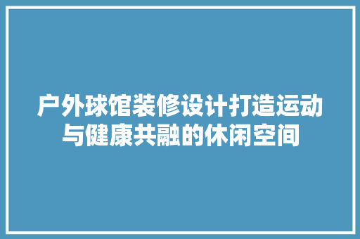 户外球馆装修设计打造运动与健康共融的休闲空间