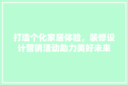 打造个化家居体验，装修设计营销活动助力美好未来