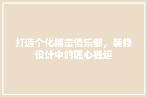 打造个化搏击俱乐部，装修设计中的匠心独运