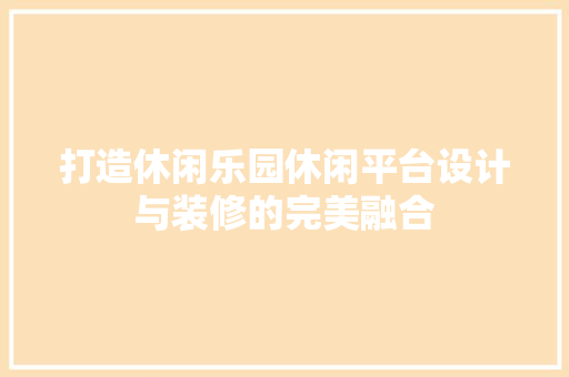 打造休闲乐园休闲平台设计与装修的完美融合