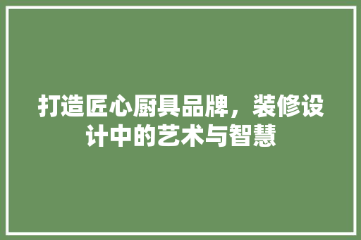 打造匠心厨具品牌，装修设计中的艺术与智慧