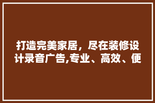 打造完美家居，尽在装修设计录音广告,专业、高效、便捷的装修体验