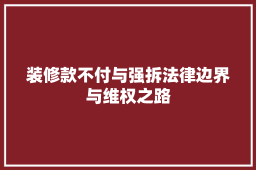 装修款不付与强拆法律边界与维权之路