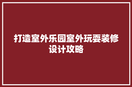 打造室外乐园室外玩耍装修设计攻略