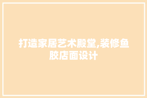 打造家居艺术殿堂,装修鱼胶店面设计