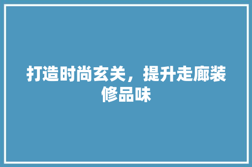 打造时尚玄关，提升走廊装修品味