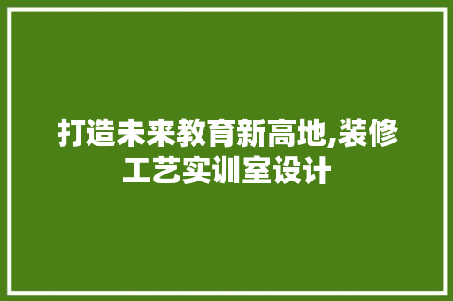 打造未来教育新高地,装修工艺实训室设计
