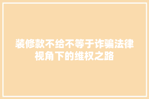 装修款不给不等于诈骗法律视角下的维权之路